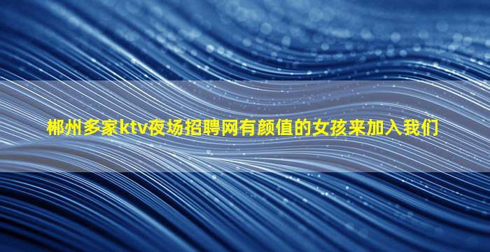 郴州多家ktv夜场招聘网有颜值的女孩来加入我们